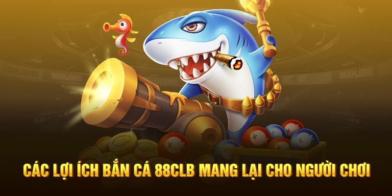 Các lợi ích bắn cá 88CLB mang lại cho người chơi