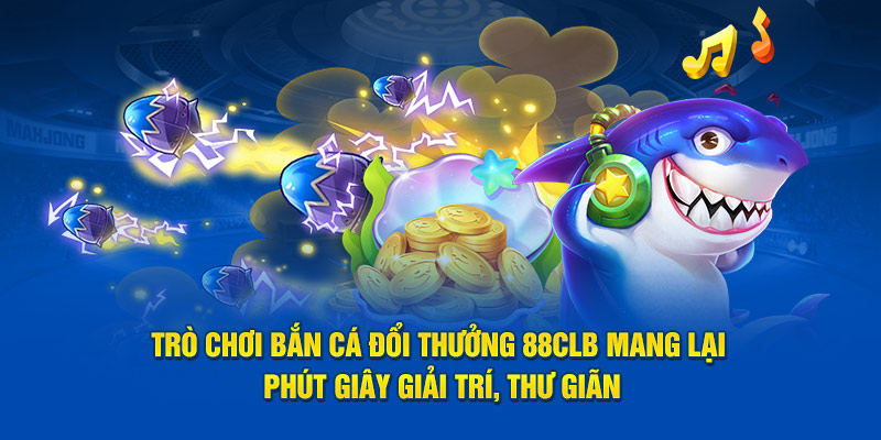  Trò chơi Bắn Cá Đổi Thưởng 88CLB mang lại phút giây giải trí, thư giãn